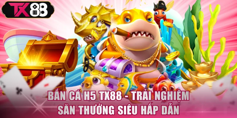 Bắn Cá H5 TX88 - Trải Nghiệm Săn Thưởng Siêu Hấp Dẫn - FIVEX.LIVE
